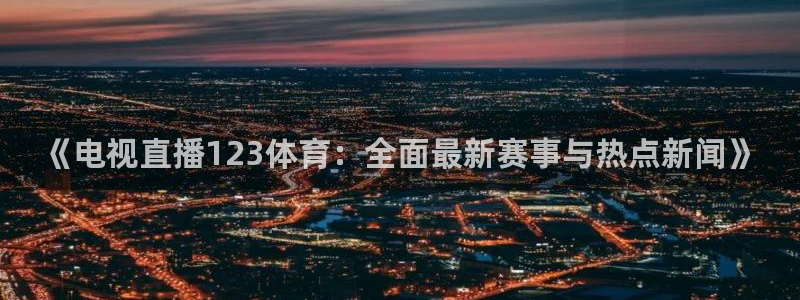 《电视直播123体育：全面最新赛事与热点新闻》