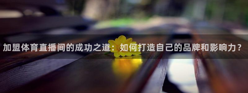 加盟体育直播间的成功之道：如何打造自己的品牌和影响力？