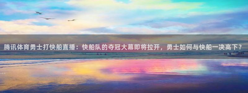 腾讯体育勇士打快船直播：快船队的夺冠大幕即将拉开，勇士如何与快船一决高下？