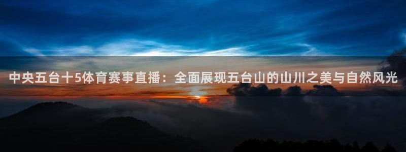 中央五台十5体育赛事直播：全面展现五台山的山川之美与自然风光