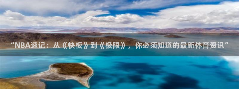 “NBA速记：从《快板》到《极限》，你必须知道的最新体育资讯”