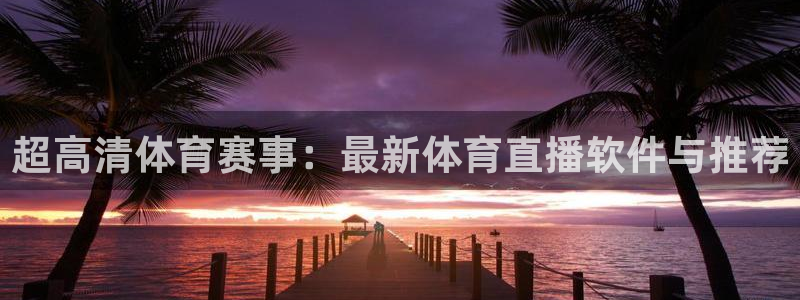 超高清体育赛事：最新体育直播软件与推荐