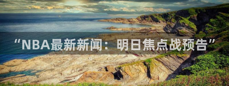 “NBA最新新闻：明日焦点战预告”