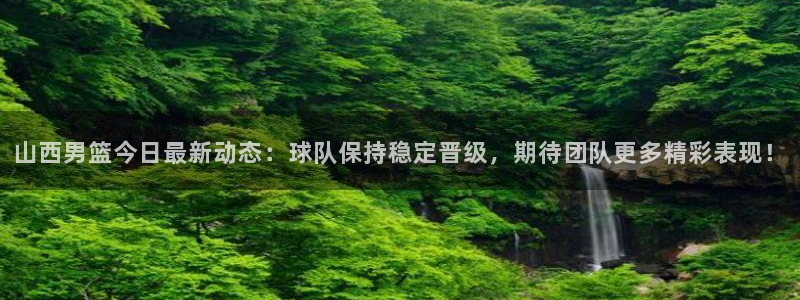 山西男篮今日最新动态：球队保持稳定晋级，期待团队更多精彩表现！