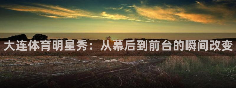 大连体育明星秀：从幕后到前台的瞬间改变