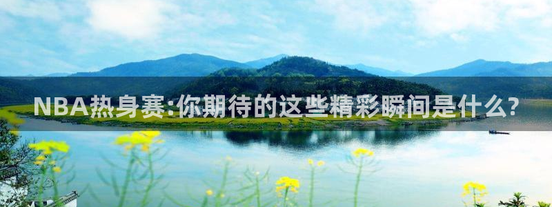 NBA热身赛:你期待的这些精彩瞬间是什么?