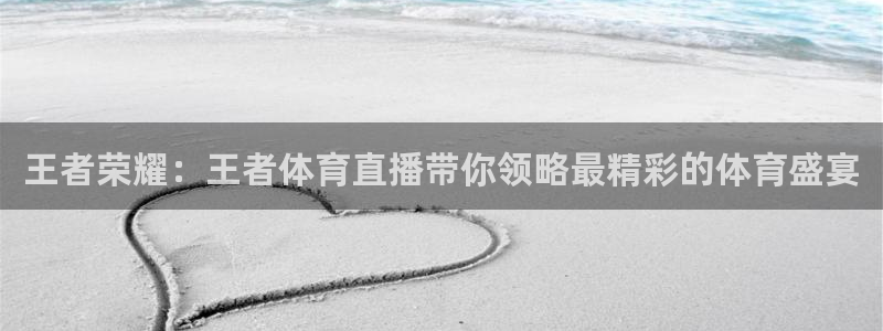 王者荣耀：王者体育直播带你领略最精彩的体育盛宴