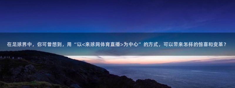 在足球界中，你可曾想到，用“以<来球网体育直播>为中心”的方式，可以带来怎样的惊喜和变革？