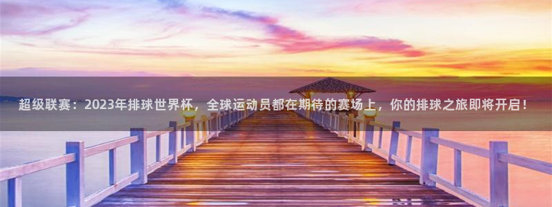 超级联赛：2023年排球世界杯，全球运动员都在期待的赛场上，你的排球之旅即将开启！