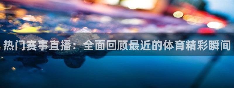 热门赛事直播：全面回顾最近的体育精彩瞬间