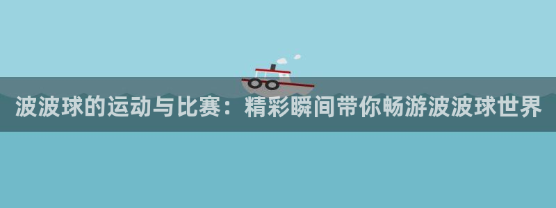 波波球的运动与比赛：精彩瞬间带你畅游波波球世界