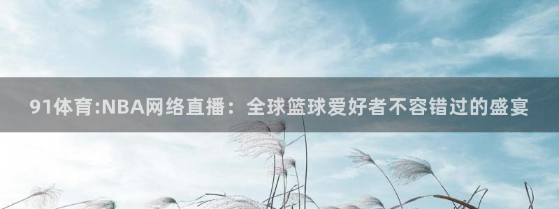 91体育:NBA网络直播：全球篮球爱好者不容错过的盛宴