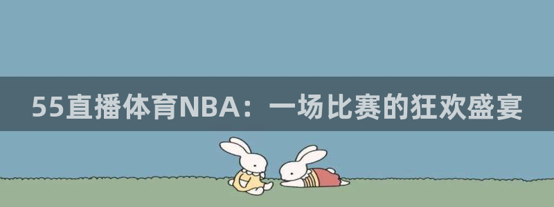 55直播体育NBA：一场比赛的狂欢盛宴